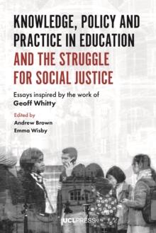 Knowledge, Policy and Practice in Education and the Struggle for Social Justice : Essays Inspired by the Work of Geoff Whitty