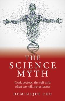 Science Myth : God, Society, the Self and What We Will Never Know.