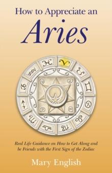 How to Appreciate an Aries : Real Life Guidance on How to Get Along and be Friends with the First Sign of the Zodiac