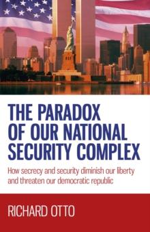 The Paradox of our National Security Complex : How Secrecy and Security Diminish Our Liberty and Threaten Our Democratic Republic