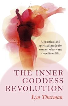 The Inner Goddess Revolution : A Practical and Spiritual Guide for Women Who Want More From Life