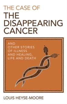 The Case of the Disappearing Cancer : And Other Stories of Illness and Healing, Life and Death