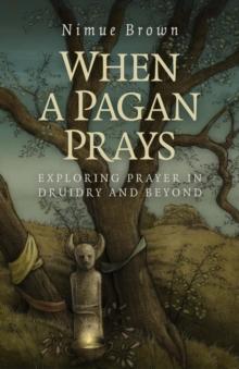 When a Pagan Prays : Exploring Prayer in Druidry and Beyond