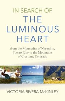 In Search of the Luminous Heart : From the Mountains of Naranjito, Puerto Rico to the Mountains of Crestone, Colorado