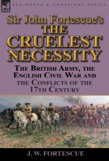 Sir John Fortescue's 'The Cruelest Necessity' : The British Army, the English Civil War and the Conflicts of the 17th Century