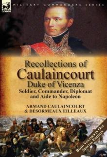 Recollections of Caulaincourt, Duke of Vicenza : Soldier, Commander, Diplomat and Aide to Napoleon-Both Volumes in One Special Edition