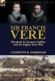 Sir Francis Vere : Elizabeth I's Greatest Soldier and the Eighty Years War