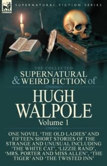 The Collected Supernatural and Weird Fiction of Hugh Walpole-Volume 1 : One Novel 'The Old Ladies' and Fifteen Short Stories of the Strange and Unusual Including 'The White Cat', 'Lizzie Rand', 'Mrs.