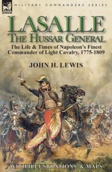 Lasalle-the Hussar General : The Life & Times Of Napoleon's Finest Commander Of Light Cavalry, 1775-1809