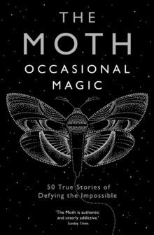 The Moth: Occasional Magic : 50 True Stories of Defying the Impossible