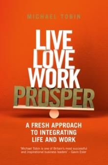 Live, Love, Work, Prosper : A fresh approach to integrating life and work