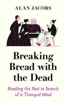 Breaking Bread with the Dead : Reading the Past in Search of a Tranquil Mind