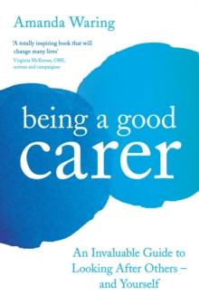 Being A Good Carer : An Invaluable Guide to Looking After Others - And Yourself