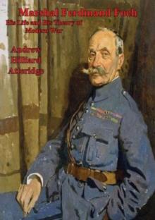 Marshal Ferdinand Foch, His Life and His Theory of Modern War