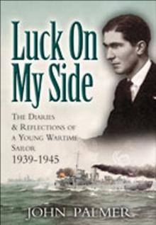 Luck on My Side : The Diaries & Reflections of a Young Wartime Sailor 1939-1945