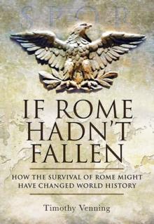 If Rome Hadn't Fallen : How the Survival of Rome Might Have Changed World History