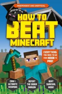 How to Beat Minecraft (Independent & Unofficial) : Everything You Need to Go from Noob to Pro!