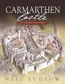 Carmarthen Castle : The Archaeology of Government