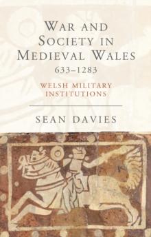 War and Society in Medieval Wales 633-1283 : Welsh Military Institutions