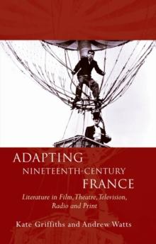 Adapting Nineteenth-Century France : Literature in Film, Theatre, Television, Radio and Print