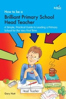 How to be a Brilliant Primary School Head Teacher : A simple. practical guide to leading a primary school for the very first time