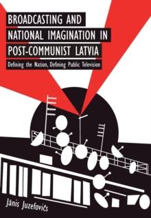 Broadcasting and National Imagination in Post-Communist Latvia : Defining the Nation, Defining Public Television