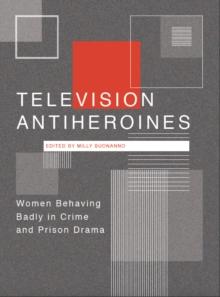 Television Antiheroines : Women Behaving Badly in Crime and Prison Drama