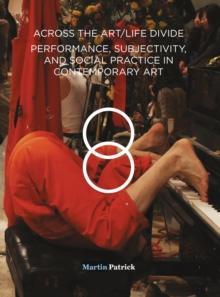 Across the Art/Life Divide : Performance, Subjectivity, and Social Practice in Contemporary Art