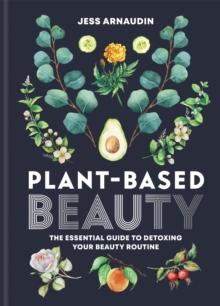 Plant-Based Beauty : The Essential Guide to Detoxing Your Beauty Routine