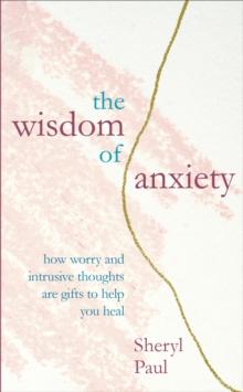 The Wisdom of Anxiety : How worry and intrusive thoughts are gifts to help you heal