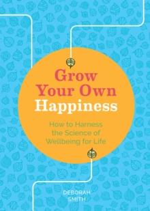 Grow Your Own Happiness : How to Harness the Science of Wellbeing for Life