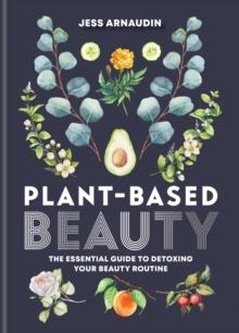 Plant-Based Beauty : The Essential Guide to Detoxing Your Beauty Routine