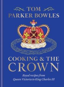 Cooking and the Crown : Royal recipes from Queen Victoria to King Charles III