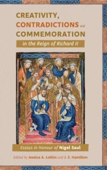 Creativity, Contradictions and Commemoration in the Reign of Richard II : Essays in Honour of Nigel Saul