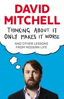 Thinking About It Only Makes It Worse : And Other Lessons from Modern Life