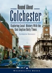 Round About Colchester : Exploring Local History with the East Anglian Daily Times