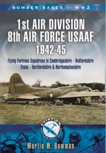 1st Air Division 8th Air Force USAAF 1942-45 : Flying Fortress Squadrons in Cambridgeshire, Bedfordshire, Essex, Hertfordshire and Northamptonshire