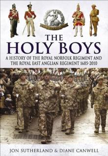 The Holy Boys : A History of the Royal Norfolk Regiment and the Royal East Anglian Regiment 1685-2010