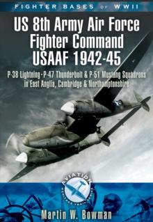 Fighter Bases of WW II US 8th Army Air Force Fighter Command USAAF, 1943-45 : P-38 Lightning, P-47 Thunderbolt and P-51 Mustang Squadrons in East Anglia, Cambridgeshire and Northamptonshire