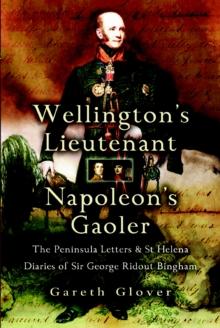 Wellington's Lieutenant Napoleon's Gaoler : The Peninsula Letters & St Helena Diaries of Sir George Rideout Bingham