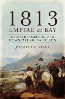 1813: Empire at Bay : The Sixth Coalition & the Downfall of Napoleon