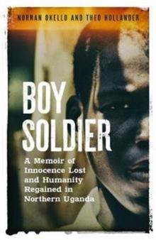 Boy Soldier : A memoir of innocence lost and humanity regained in northern Uganda