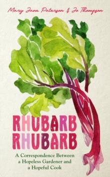 Rhubarb Rhubarb : A correspondence between a hopeless gardener and a hopeful cook