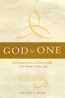 God Is One : A Christian Defence of Divine Unity in the Muslim Golden Age