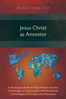 Jesus Christ as Ancestor : A Theological Study of Major African Ancestor Christologies in Conversation with the Patristic Christologies of Tertullian and Athanasius