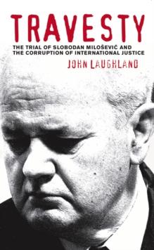 Travesty : The Trial of Slobodan Milosevic and the Corruption of International Justice