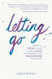 Letting Go : How to Heal Your Hurt, Love Your Body and Transform Your Life