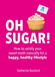 Oh Sugar! : How to Satisfy Your Sweet Tooth Naturally for a Happy, Healthy Lifestyle