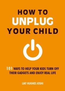 How to Unplug Your Child : 101 Ways to Help Your Kids Turn Off Their Gadgets and Enjoy Real Life