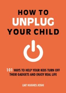 How to Unplug Your Child : 101 Ways to Help Your Kids Turn Off Their Gadgets and Enjoy Real Life